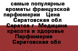 самые популярные ароматы французской парфюмерии › Цена ­ 699 - Саратовская обл., Саратов г. Медицина, красота и здоровье » Парфюмерия   . Саратовская обл.